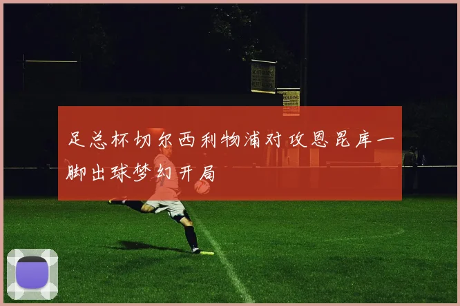 足总杯切尔西利物浦对攻恩昆库一脚出球梦幻开局