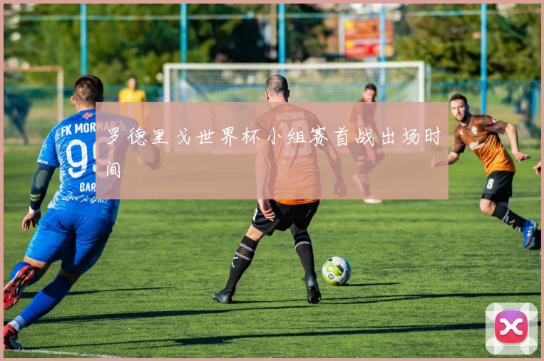 罗德里戈世界杯小组赛首战出场时间