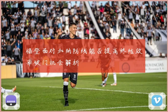 福登面对加纳防线能否提高终结效率破门机会解析