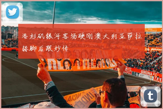 洛杉矶银河客场硬刚澳大利亚萨拉赫脚后跟妙传