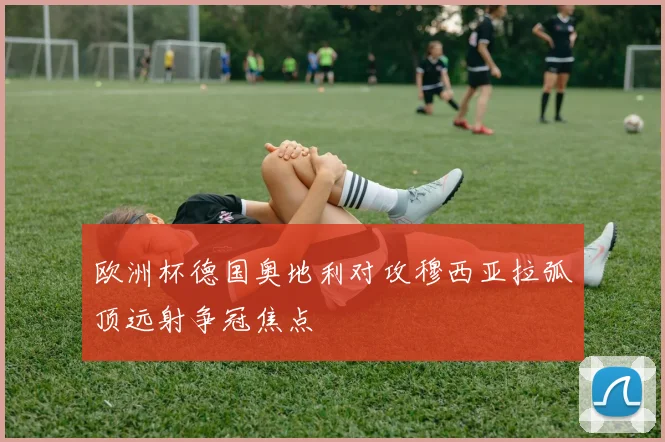 欧洲杯德国奥地利对攻穆西亚拉弧顶远射争冠焦点