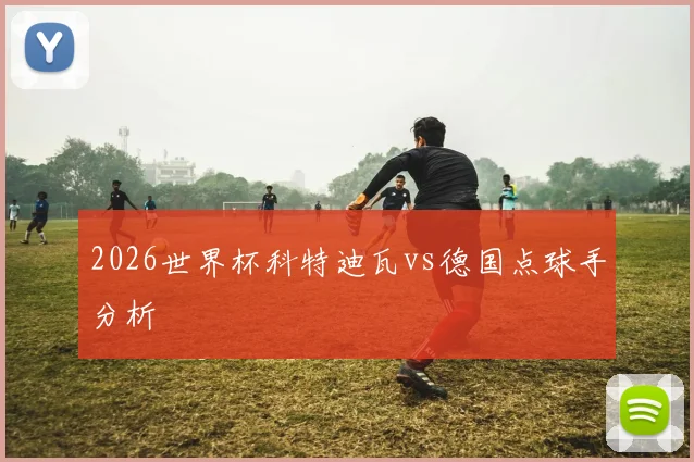 2026世界杯科特迪瓦vs德国点球手分析