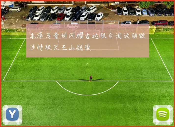 本泽马青训闪耀吉达联合淘汰劲敌沙特联天王山战役