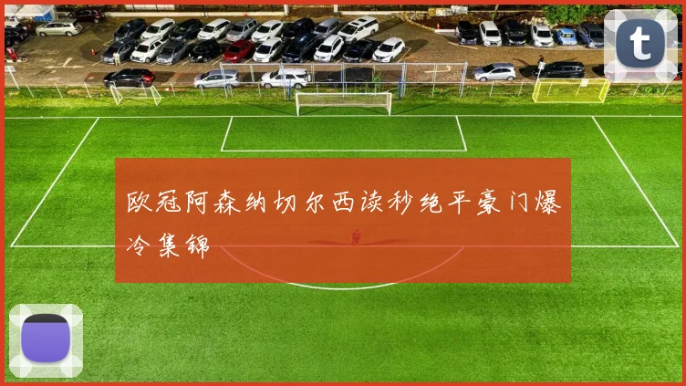 欧冠阿森纳切尔西读秒绝平豪门爆冷集锦