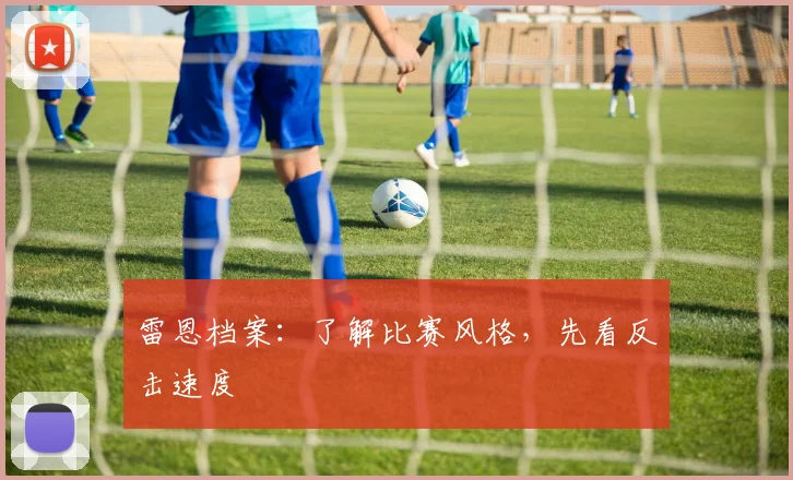 雷恩档案:了解比赛风格,先看反击速度