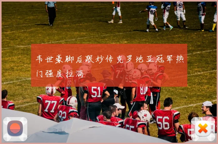 韦世豪脚后跟妙传克罗地亚冠军热门强度拉满