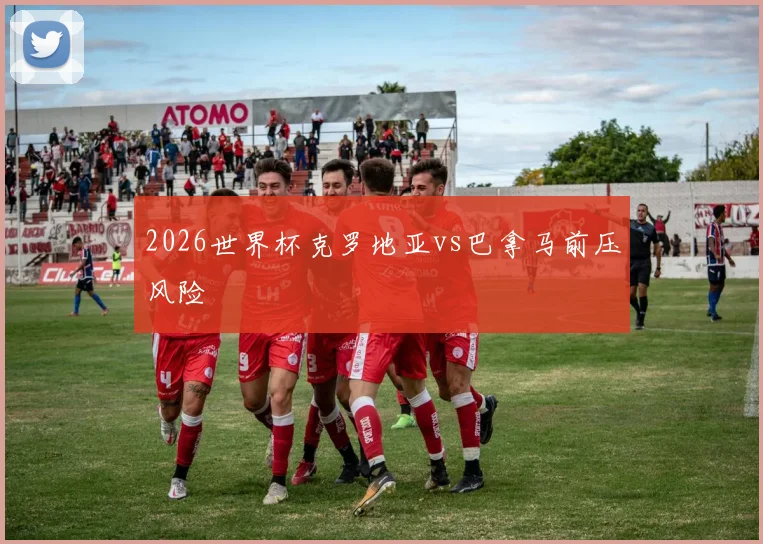 2026世界杯克罗地亚vs巴拿马前压风险