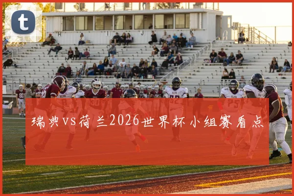 瑞典vs荷兰2026世界杯小组赛看点