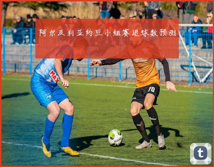 阿尔及利亚约旦小组赛进球数预测