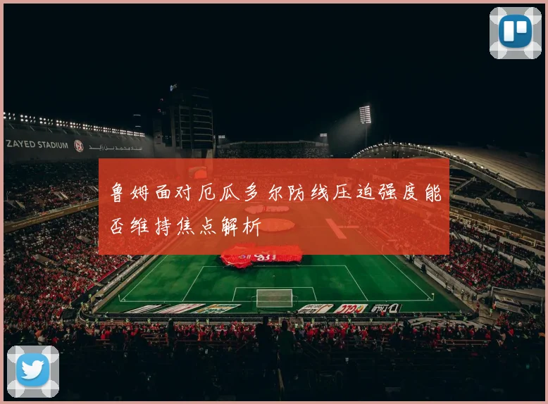 鲁姆面对厄瓜多尔防线压迫强度能否维持焦点解析