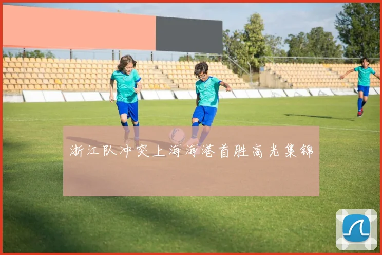 浙江队冲突上海海港首胜高光集锦