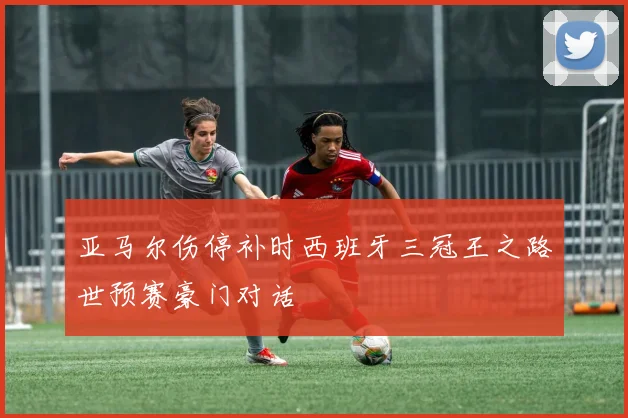 亚马尔伤停补时西班牙三冠王之路世预赛豪门对话