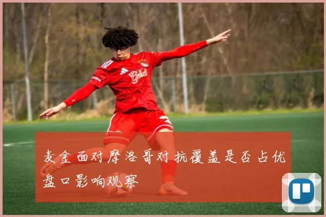 麦金面对摩洛哥对抗覆盖是否占优盘口影响观察