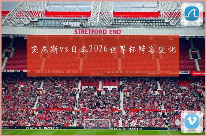 突尼斯vs日本2026世界杯阵容变化
