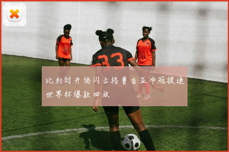 比利时开场闪击格鲁吉亚冲冠提速世界杯爆款回放