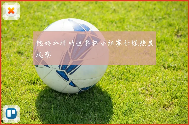 鲍姆加特纳世界杯小组赛社媒热度观察