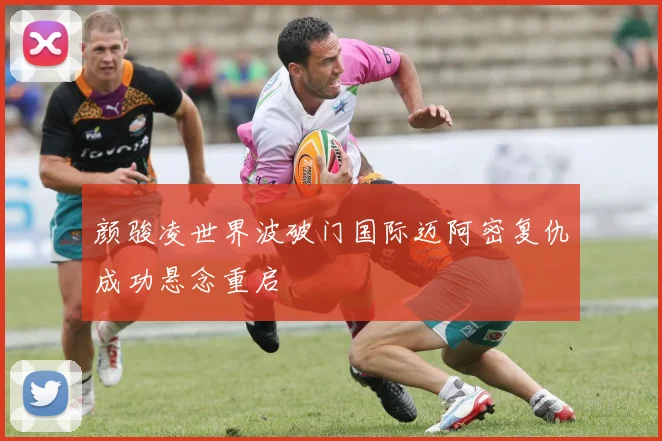 颜骏凌世界波破门国际迈阿密复仇成功悬念重启