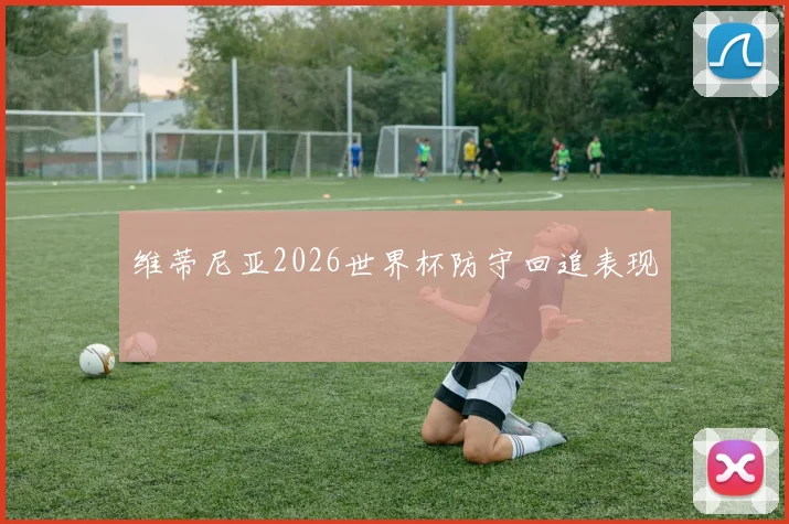维蒂尼亚2026世界杯防守回追表现