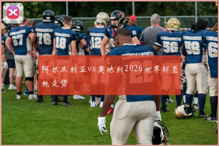 阿尔及利亚vs奥地利2026世界杯首轮走势