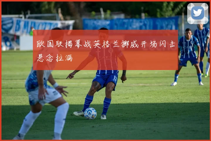 欧国联揭幕战英格兰挪威开场闪击悬念拉满