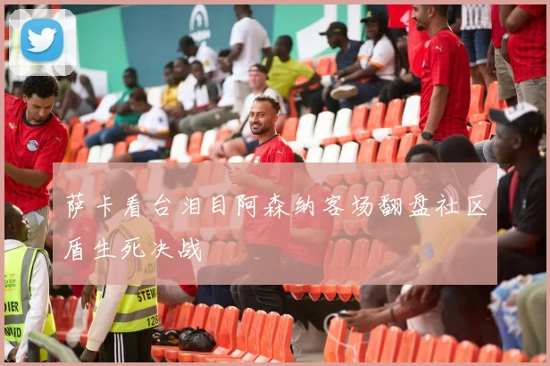 萨卡看台泪目阿森纳客场翻盘社区盾生死决战