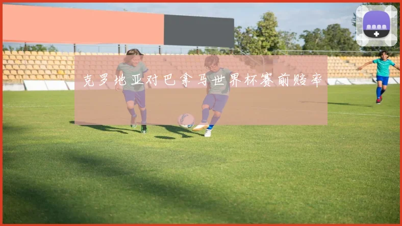 克罗地亚对巴拿马世界杯赛前赔率
