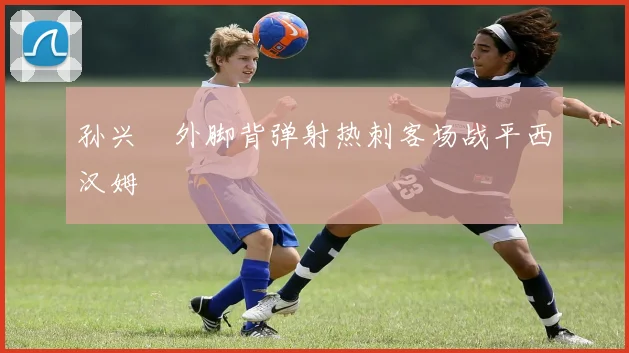 孙兴慜外脚背弹射热刺客场战平西汉姆