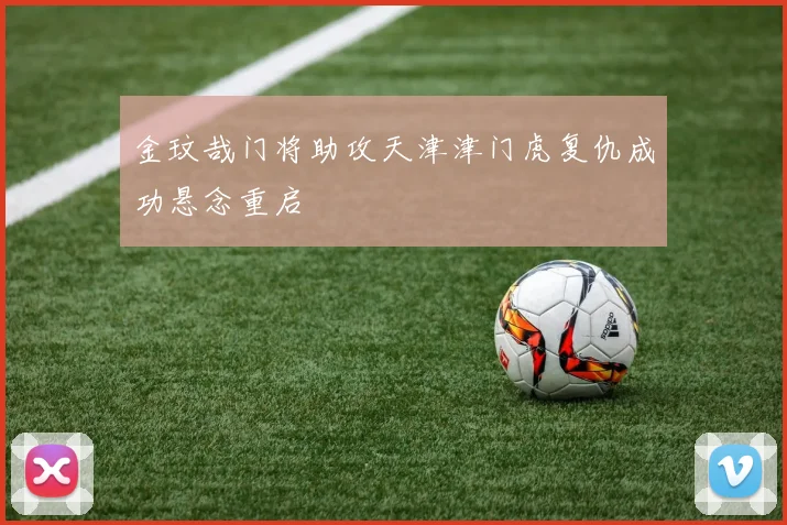 金玟哉门将助攻天津津门虎复仇成功悬念重启