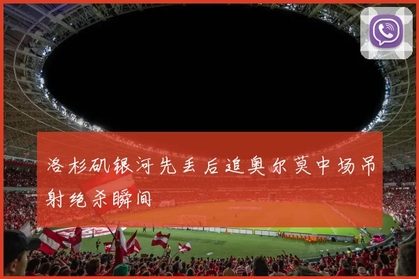 洛杉矶银河先丢后追奥尔莫中场吊射绝杀瞬间