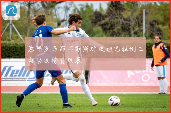 意甲罗马那不勒斯对攻迪巴拉倒三角助攻榜首风暴