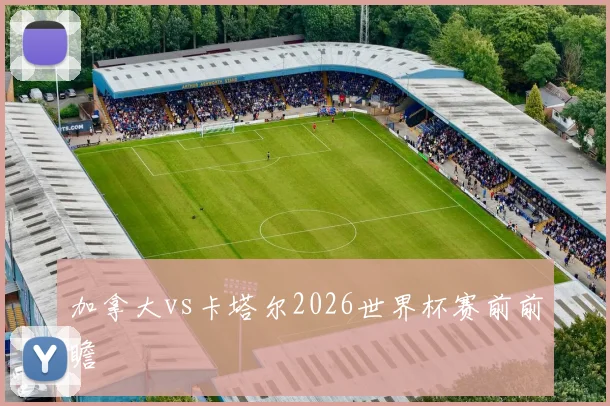 加拿大vs卡塔尔2026世界杯赛前前瞻