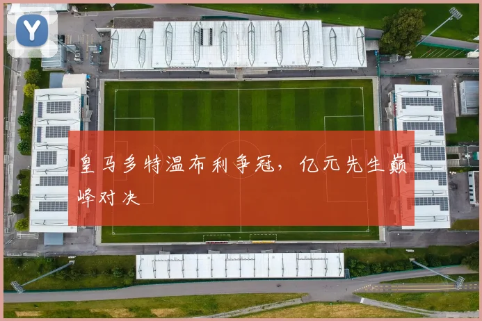 皇马多特温布利争冠,亿元先生巅峰对决