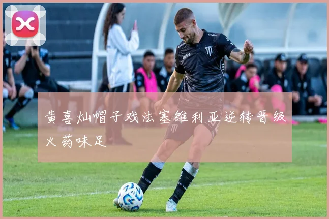 黄喜灿帽子戏法塞维利亚逆转晋级火药味足
