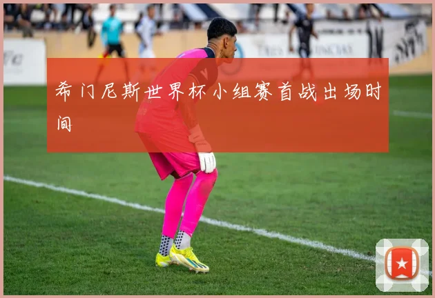希门尼斯世界杯小组赛首战出场时间