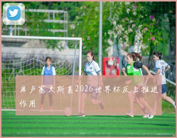 库卢塞夫斯基2026世界杯反击推进作用