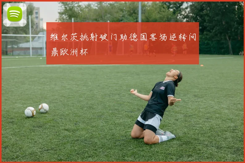 维尔茨挑射破门助德国客场逆转问鼎欧洲杯