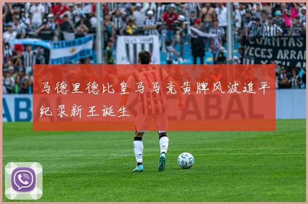 马德里德比皇马马竞黄牌风波追平纪录新王诞生