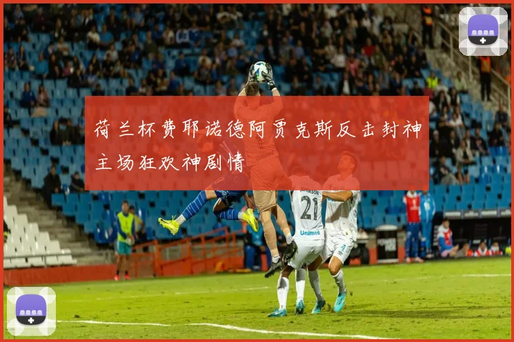 荷兰杯费耶诺德阿贾克斯反击封神主场狂欢神剧情