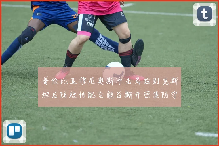 哥伦比亚穆尼奥斯冲击乌兹别克斯坦后防短传配合能否撕开密集防守