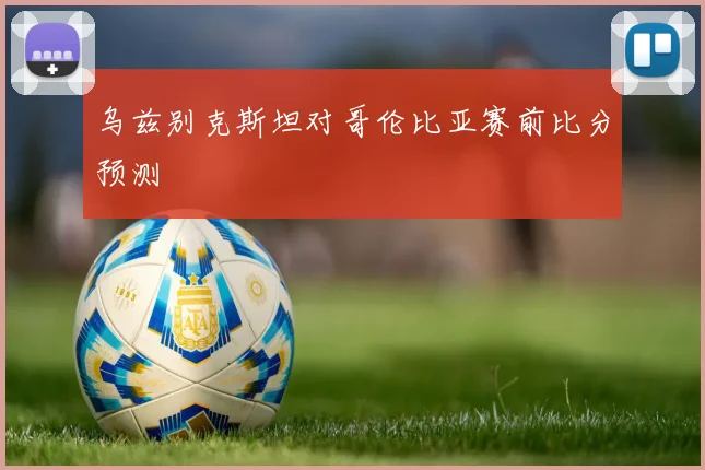乌兹别克斯坦对哥伦比亚赛前比分预测