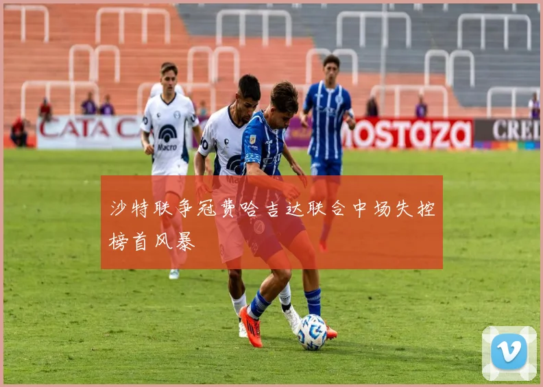 沙特联争冠费哈吉达联合中场失控榜首风暴