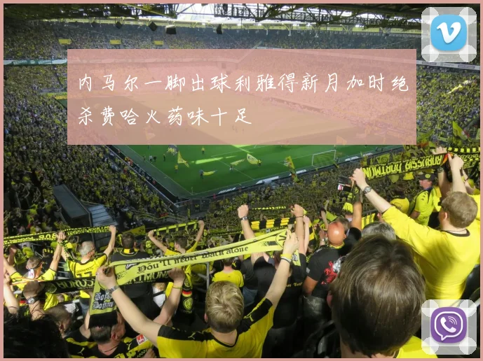 内马尔一脚出球利雅得新月加时绝杀费哈火药味十足