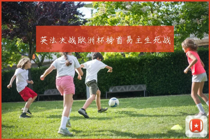 英法决战欧洲杯榜首易主生死战