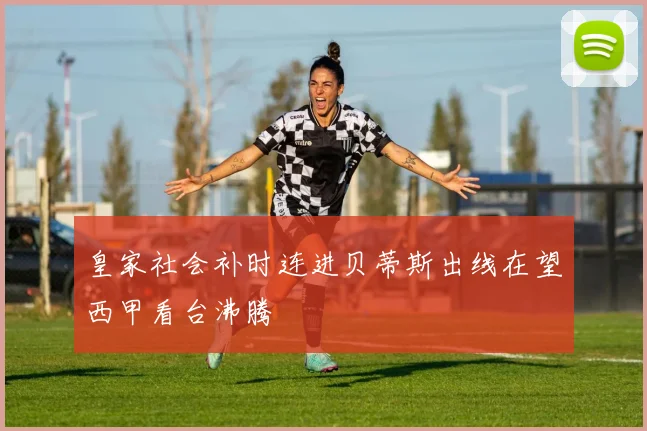 皇家社会补时连进贝蒂斯出线在望西甲看台沸腾
