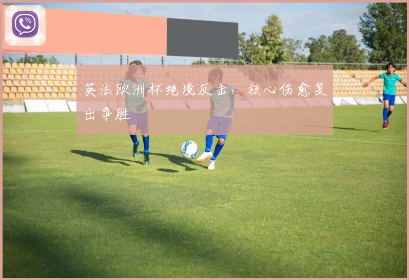 英法欧洲杯绝境反击,核心伤愈复出争胜