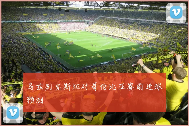 乌兹别克斯坦对哥伦比亚赛前进球预测
