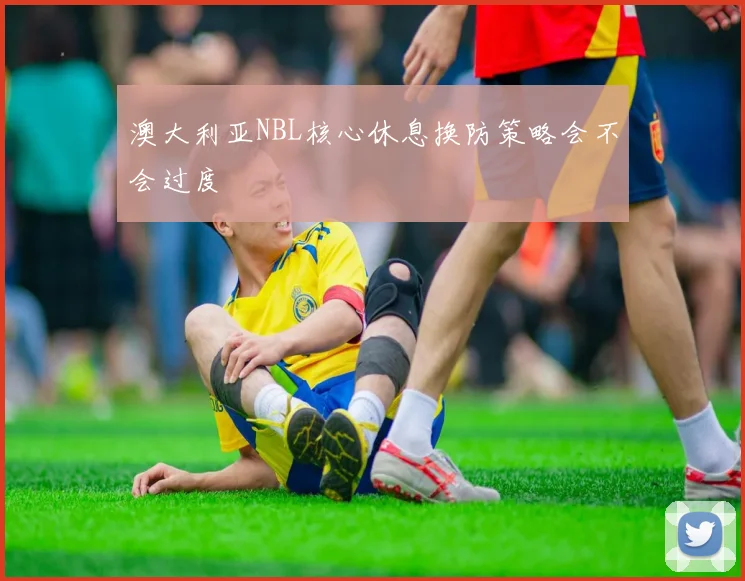 澳大利亚NBL核心休息换防策略会不会过度