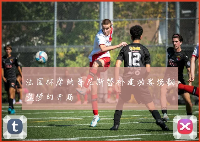 法国杯摩纳哥尼斯替补建功客场翻盘梦幻开局