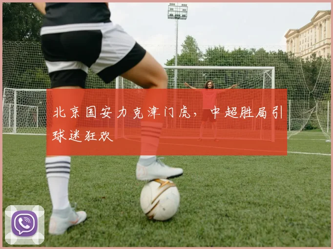 北京国安力克津门虎，中超胜局引球迷狂欢