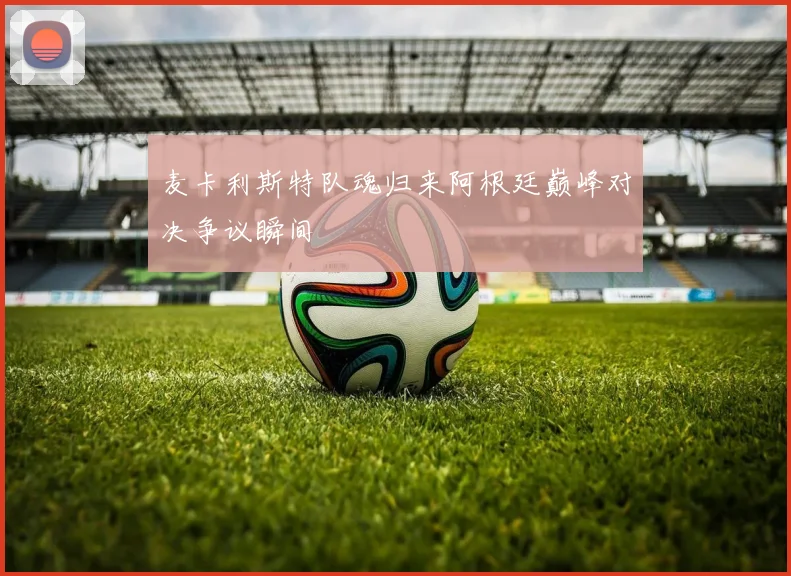 麦卡利斯特队魂归来阿根廷巅峰对决争议瞬间
